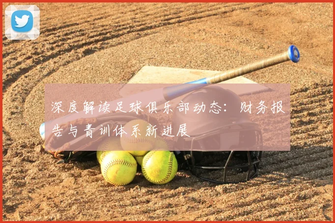 深度解读足球俱乐部动态：财务报告与青训体系新进展