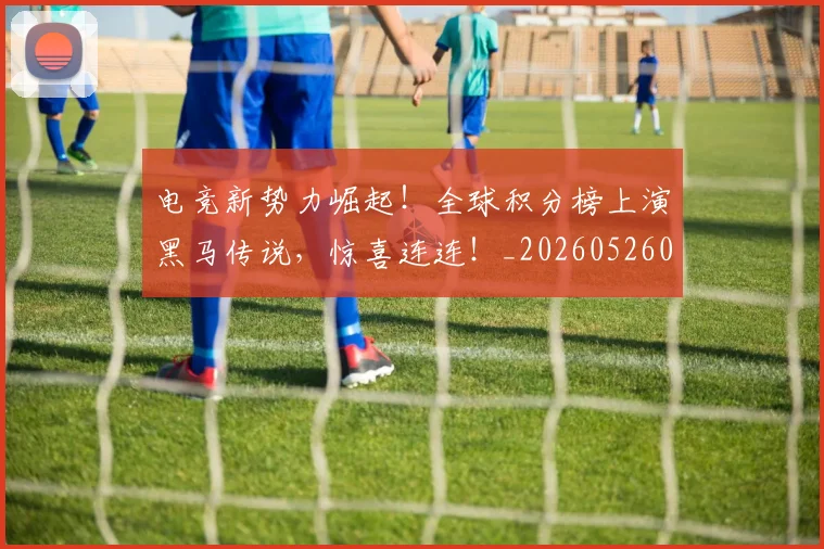 电竞新势力崛起！全球积分榜上演黑马传说，惊喜连连！_20260526085913