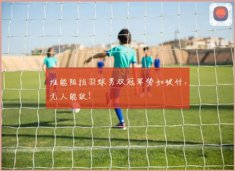 谁能阻挡羽球男双冠军势如破竹，无人能敌！