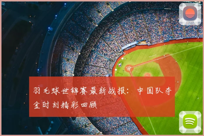 羽毛球世锦赛最新战报：中国队夺金时刻精彩回顾