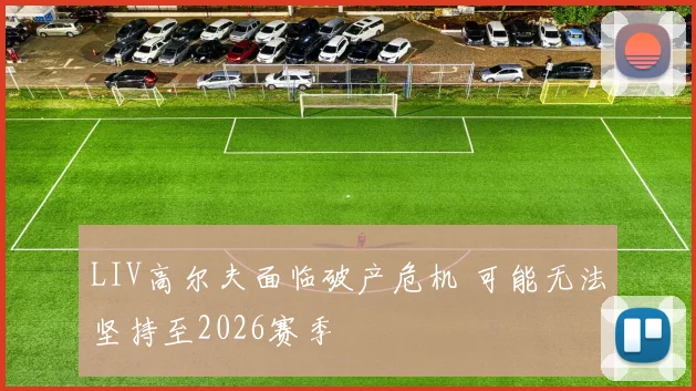 LIV高尔夫面临破产危机 可能无法坚持至2026赛季