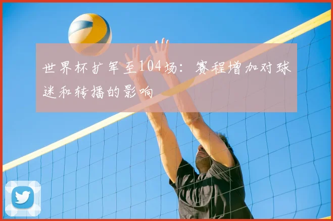 世界杯扩军至104场：赛程增加对球迷和转播的影响