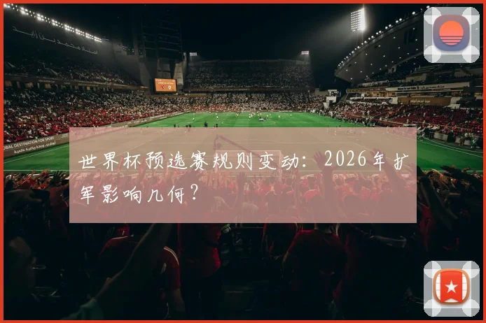 世界杯预选赛规则变动：2026年扩军影响几何？