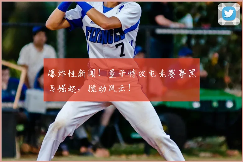 爆炸性新闻！量子特攻电竞赛事黑马崛起，搅动风云！