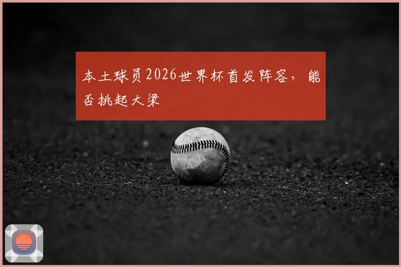 本土球员2026世界杯首发阵容，能否挑起大梁
