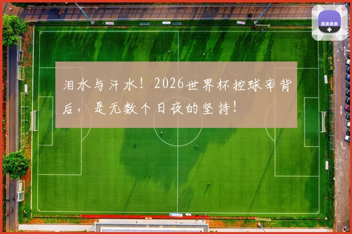 泪水与汗水！2026世界杯控球率背后，是无数个日夜的坚持！