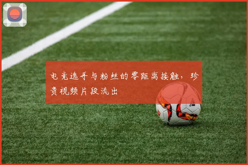 电竞选手与粉丝的零距离接触，珍贵视频片段流出