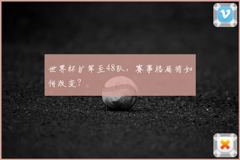 世界杯扩军至48队，赛事格局将如何改变？