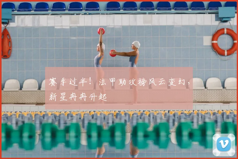 赛季过半！法甲助攻榜风云变幻，新星冉冉升起