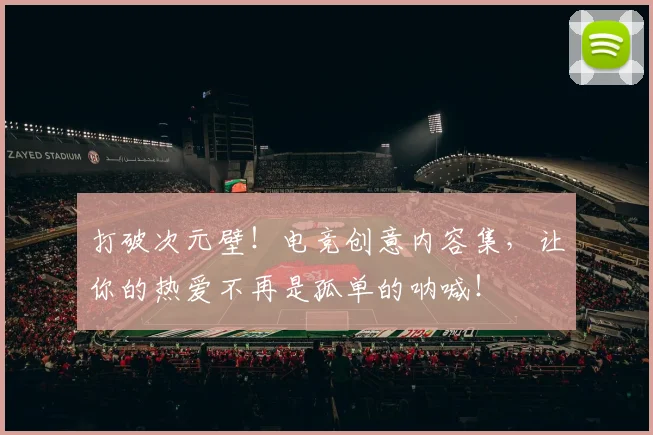 打破次元壁！电竞创意内容集，让你的热爱不再是孤单的呐喊！