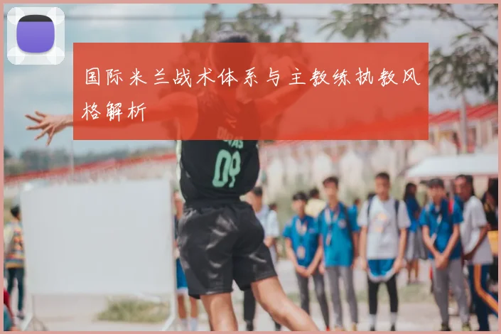国际米兰战术体系与主教练执教风格解析