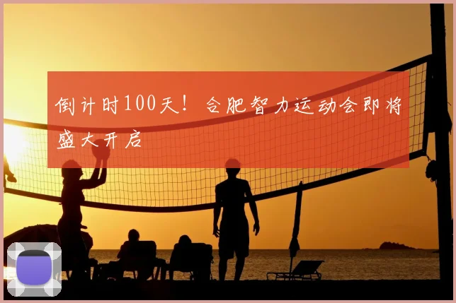 倒计时100天！合肥智力运动会即将盛大开启