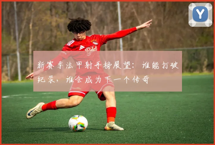 新赛季法甲射手榜展望：谁能打破纪录，谁会成为下一个传奇