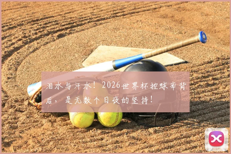 泪水与汗水！2026世界杯控球率背后，是无数个日夜的坚持！