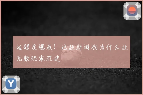 话题度爆表！这款新游戏为什么让无数玩家沉迷
